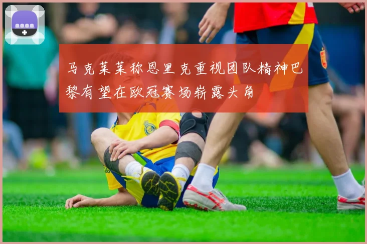 马克莱莱称恩里克重视团队精神巴黎有望在欧冠赛场崭露头角