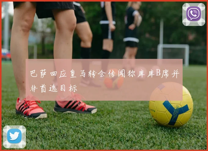 巴萨回应皇马转会传闻称库库B席并非首选目标