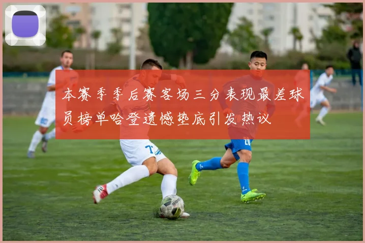 本赛季季后赛客场三分表现最差球员榜单哈登遗憾垫底引发热议