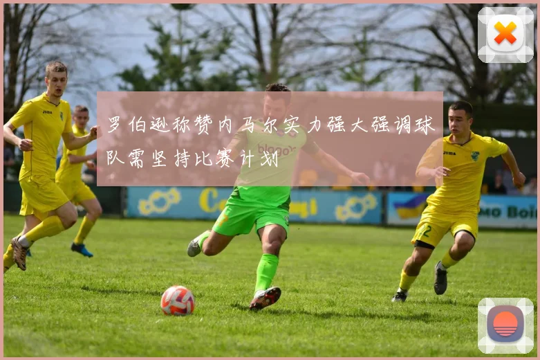 罗伯逊称赞内马尔实力强大强调球队需坚持比赛计划