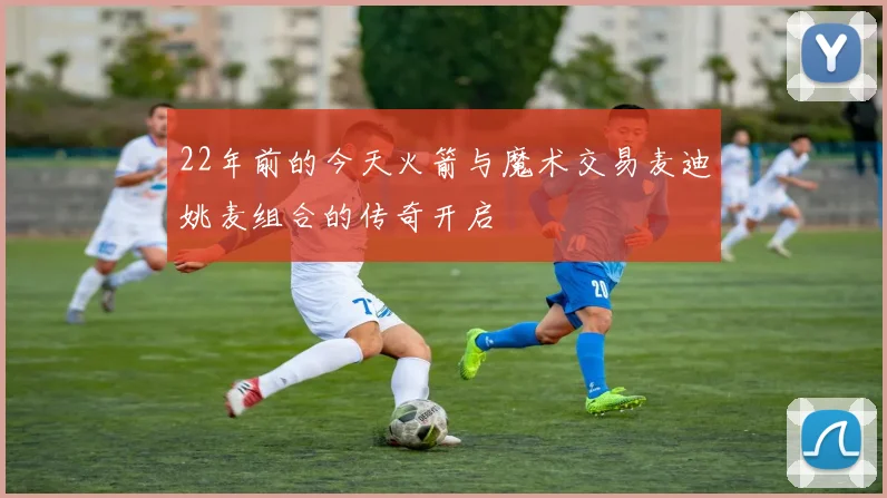 22年前的今天火箭与魔术交易麦迪姚麦组合的传奇开启