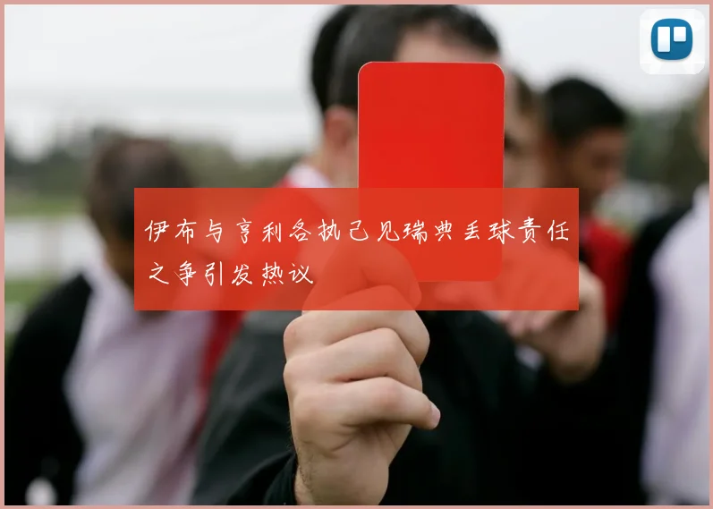 伊布与亨利各执己见瑞典丢球责任之争引发热议