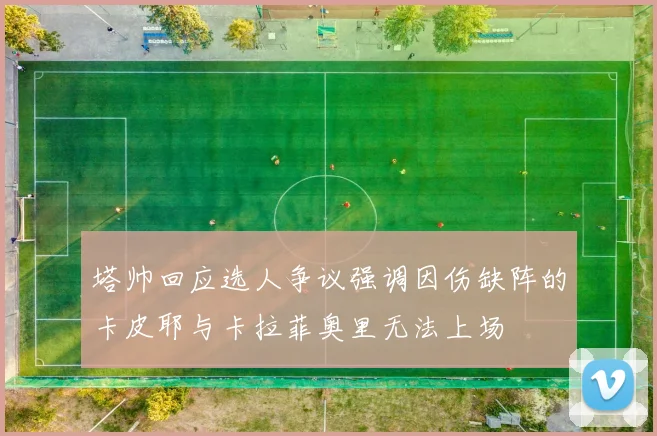 塔帅回应选人争议强调因伤缺阵的卡皮耶与卡拉菲奥里无法上场