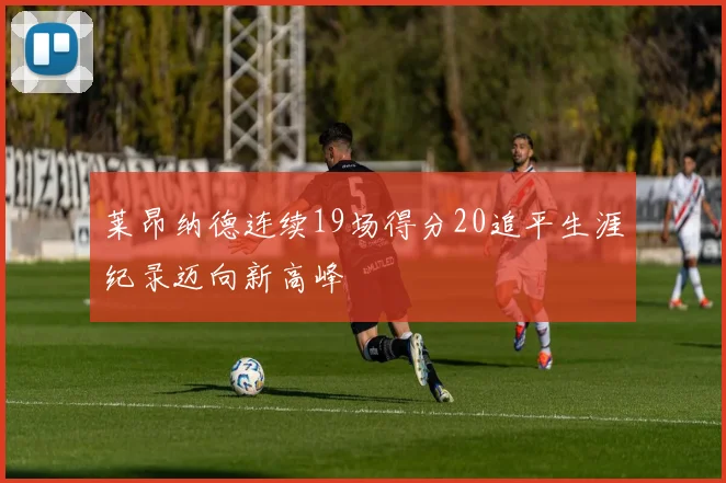 莱昂纳德连续19场得分20追平生涯纪录迈向新高峰