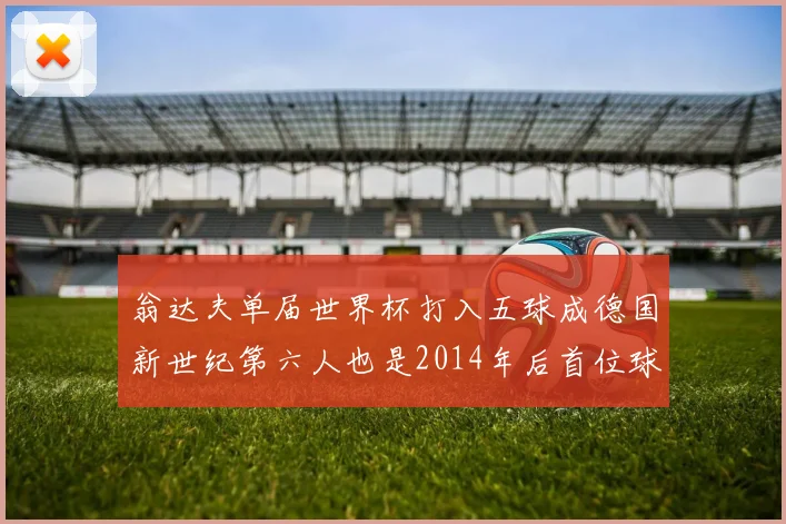 翁达夫单届世界杯打入五球成德国新世纪第六人也是2014年后首位球员