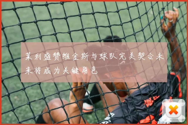莱利盛赞维金斯与球队完美契合未来将成为关键角色