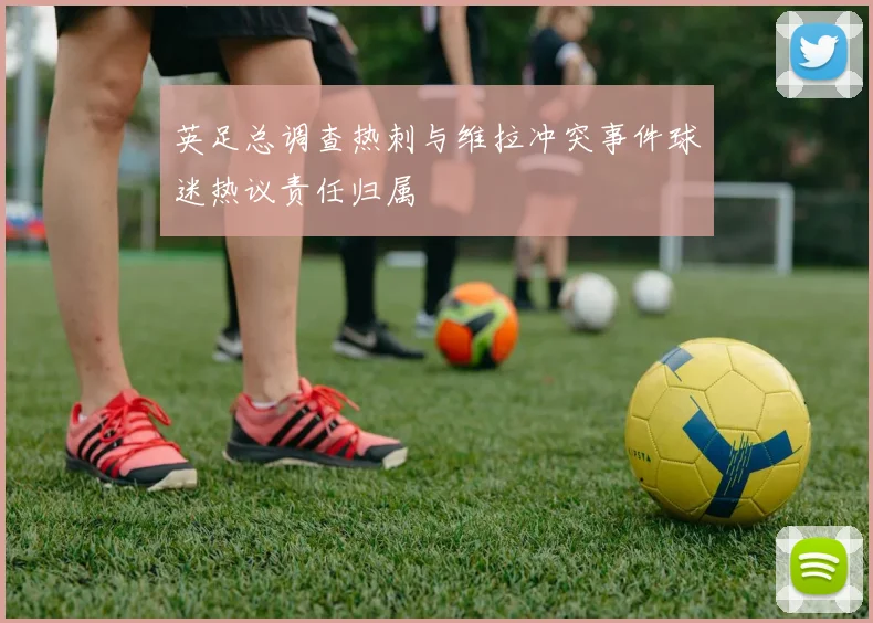 英足总调查热刺与维拉冲突事件球迷热议责任归属