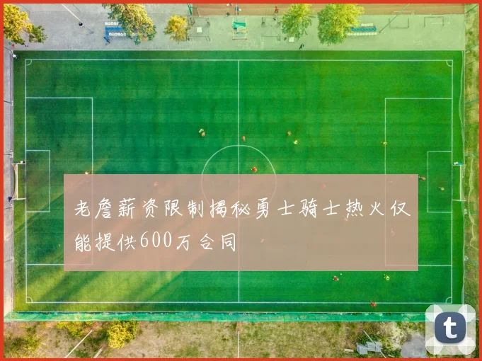 老詹薪资限制揭秘勇士骑士热火仅能提供600万合同