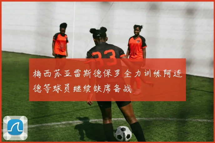 梅西苏亚雷斯德保罗全力训练阿连德等球员继续缺席备战