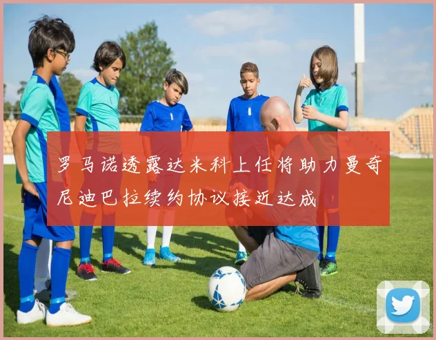 罗马诺透露达米科上任将助力曼奇尼迪巴拉续约协议接近达成