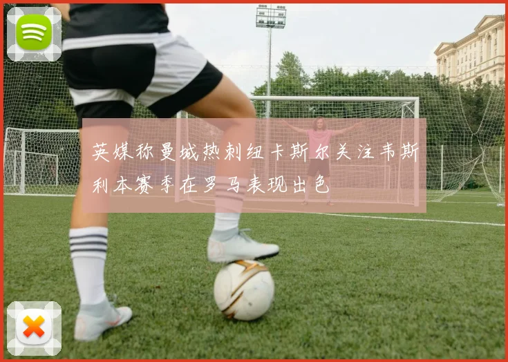 英媒称曼城热刺纽卡斯尔关注韦斯利本赛季在罗马表现出色