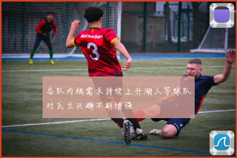 各队内线需求持续上升湖人等球队对瓦兰兴趣不断增强