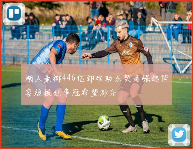湖人豪掷446亿却难助东契奇崛起阵容短板让争冠希望渺茫