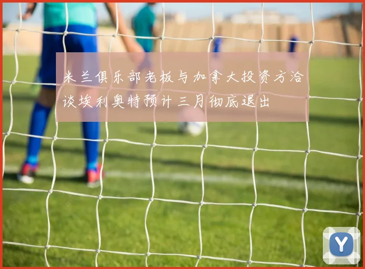 米兰俱乐部老板与加拿大投资方洽谈埃利奥特预计三月彻底退出