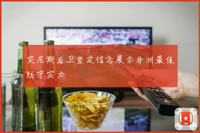 突尼斯后卫坚定信念展示非洲最佳防守实力