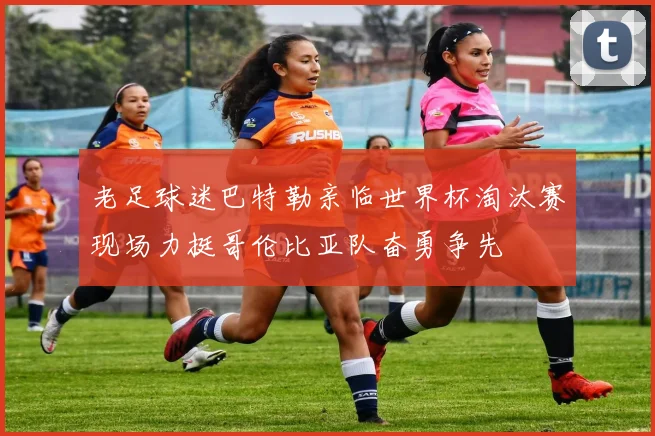 老足球迷巴特勒亲临世界杯淘汰赛现场力挺哥伦比亚队奋勇争先