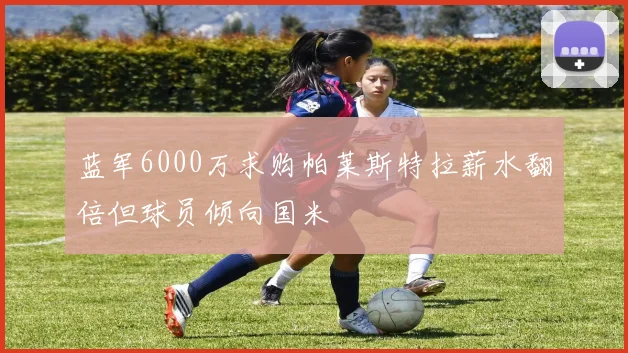 蓝军6000万求购帕莱斯特拉薪水翻倍但球员倾向国米