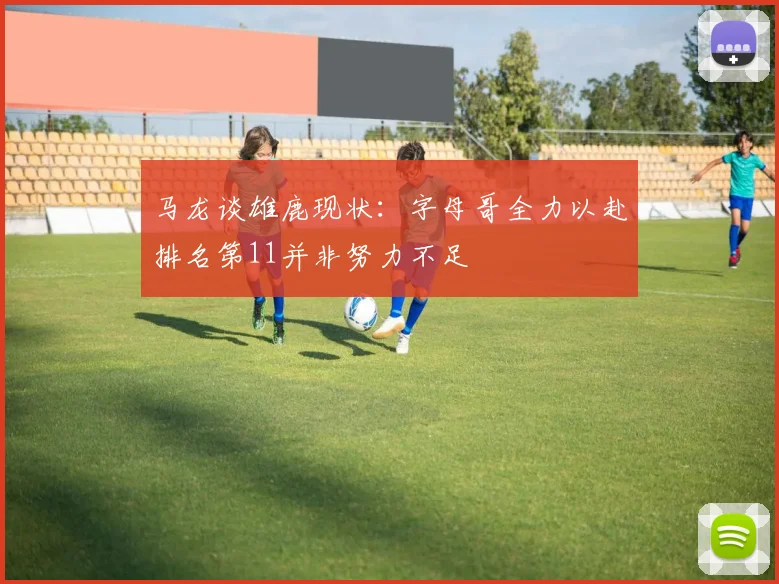 马龙谈雄鹿现状：字母哥全力以赴排名第11并非努力不足