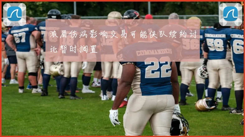浓眉伤病影响交易可能侠队续约讨论暂时搁置