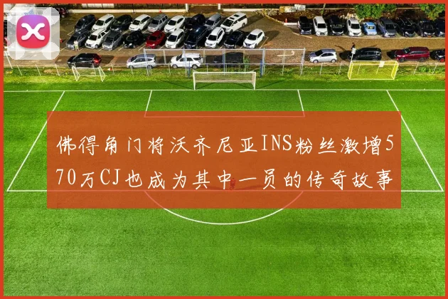 佛得角门将沃齐尼亚INS粉丝激增570万CJ也成为其中一员的传奇故事