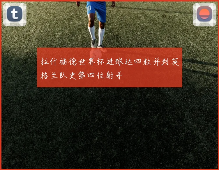 拉什福德世界杯进球达四粒并列英格兰队史第四位射手