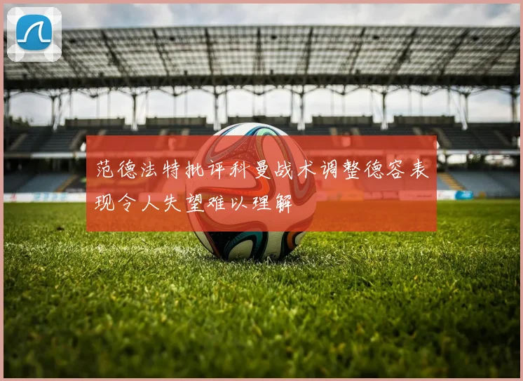 范德法特批评科曼战术调整德容表现令人失望难以理解