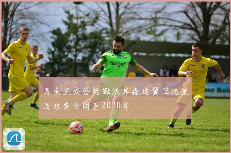 马竞正式签约勒沃库森边翼卫格里马尔多合同至2030年