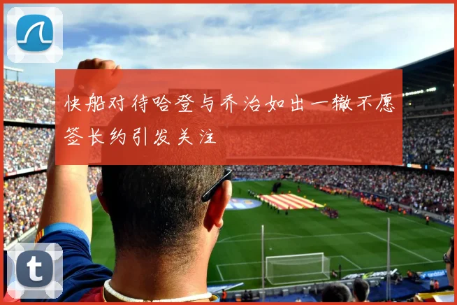 快船对待哈登与乔治如出一辙不愿签长约引发关注