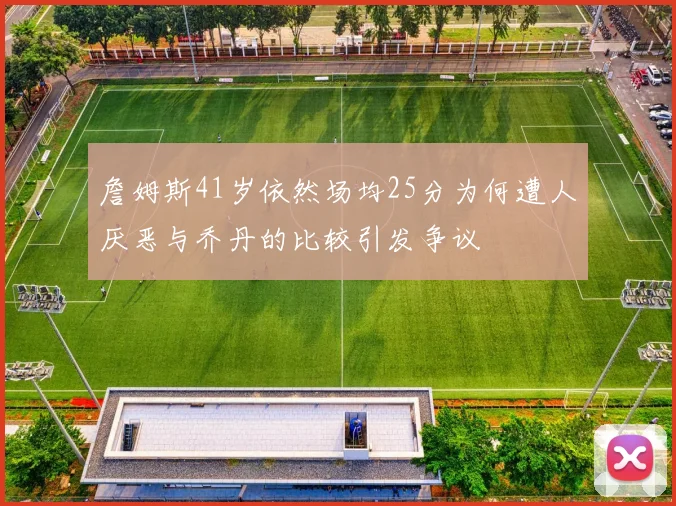 詹姆斯41岁依然场均25分为何遭人厌恶与乔丹的比较引发争议