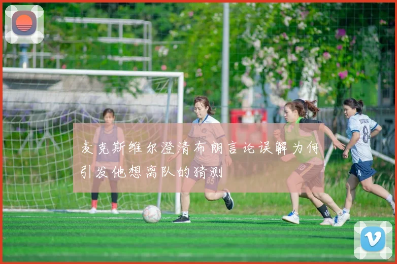 麦克斯维尔澄清布朗言论误解为何引发他想离队的猜测