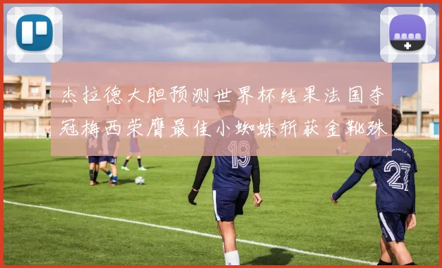 杰拉德大胆预测世界杯结果法国夺冠梅西荣膺最佳小蜘蛛斩获金靴殊荣