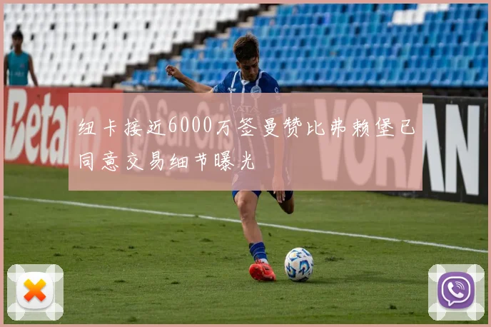 纽卡接近6000万签曼赞比弗赖堡已同意交易细节曝光