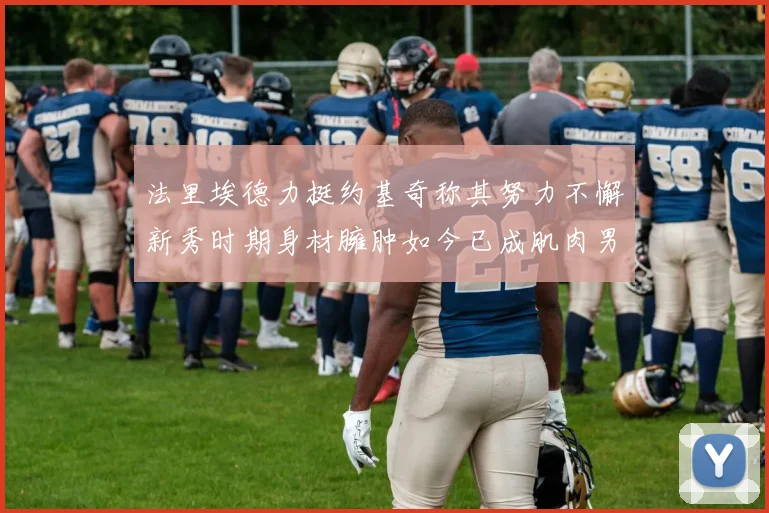 法里埃德力挺约基奇称其努力不懈新秀时期身材臃肿如今已成肌肉男