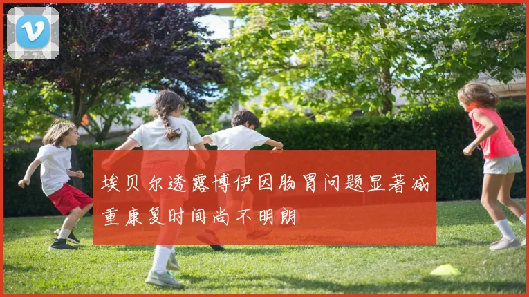 埃贝尔透露博伊因肠胃问题显著减重康复时间尚不明朗