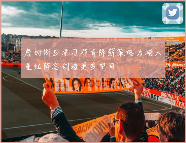 詹姆斯应学习邓肯降薪策略为湖人重组阵容创造更多空间