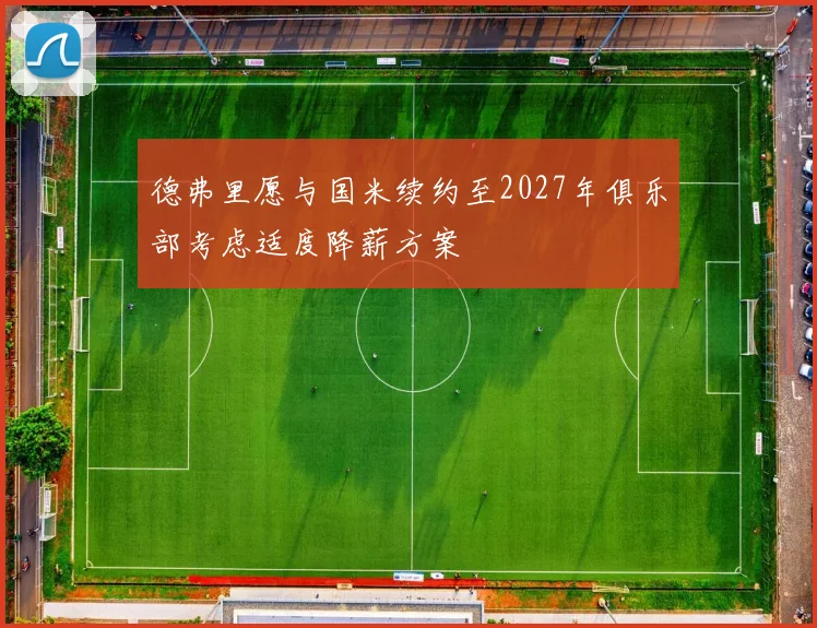 德弗里愿与国米续约至2027年俱乐部考虑适度降薪方案