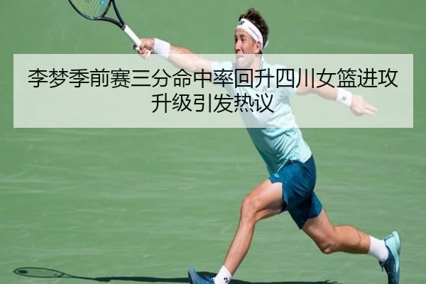 李梦季前赛三分命中率回升四川女篮进攻升级引发热议